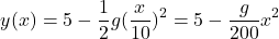 \[y(x) = 5 - \frac{1}{2}g(\frac{x}{10})^2=5 - \frac{g}{200}x^2\]