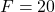 F=20