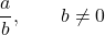 \[\frac{a}{b}, \qquad b \neq 0\]