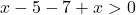 \[x-5-7+x>0\]