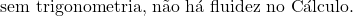 \[\text{sem trigonometria, n&atilde;o h&aacute; fluidez no C&aacute;lculo.}\]