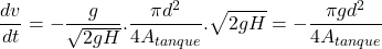 \[\frac{dv}{dt}=-\frac{g}{\sqrt{2gH}}.\frac{\pi d^2}{4 A_{tanque}}.\sqrt{2gH}=-\frac{\pi g d^2}{4 A_{tanque}}\]