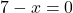 7-x=0