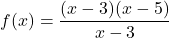 \[f(x)=\frac{(x-3)(x-5)}{x-3}\]