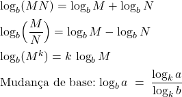 \[\item $\log_{b}(MN) = \log_{b} M + \log_{b} N$\item $\displaystyle \log_{b}\Bigl(\frac{M}{N}\Bigr)= \log_{b} M - \log_{b} N$\item $\log_{b}(M^{k}) = k\,\log_{b} M$\item Mudan&ccedil;a de base:\;$\displaystyle\log_{b} a \;=\;\frac{\log_{k} a}{\log_{k} b}$\]