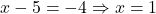 x - 5 = -4 \Rightarrow x = 1