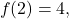\[f(2)=4,\]