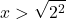 \[x>\sqrt{2^2}\]