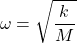 \[\omega=\sqrt{\frac{k}{M}}\]