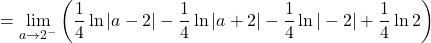 \[ = \lim_{a \to 2^-} \left( \frac{1}{4} \ln|a - 2| - \frac{1}{4} \ln|a + 2| - \frac{1}{4} \ln|-2| + \frac{1}{4} \ln 2 \right) \]