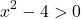 \[x^2 - 4 > 0\]