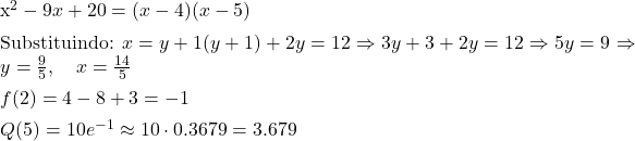 \[\item $x^2 - 9x + 20 = (x - 4)(x - 5)$ \item$\text{Substituindo: } x &= y + 1 \3(y + 1) + 2y &= 12 \Rightarrow 3y + 3 + 2y = 12 \Rightarrow 5y = 9 \Rightarrow y = \frac{9}{5},\quad x = \frac{14}{5}$\item $f(2) = 4 - 8 + 3 = -1$\item $Q(5) = 10 e^{-1} \approx 10 \cdot 0.3679 = 3.679$\]