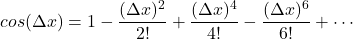 \[cos(\Delta x) = 1 - \frac{(\Delta x)^2}{2!} + \frac{(\Delta x)^4}{4!} - \frac{(\Delta x)^6}{6!} + \cdots\]