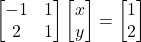 \[\begin{bmatrix}-1 & 1\\2 & 1\end{bmatrix}\begin{bmatrix}x \\y\end{bmatrix}=\begin{bmatrix}1 \\2\end{bmatrix}\]