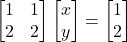 \[\begin{bmatrix}1 & 1\\2 & 2\end{bmatrix}\begin{bmatrix}x \\y\end{bmatrix}=\begin{bmatrix}1 \\2\end{bmatrix}\]