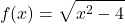 \[f(x) = \sqrt{x^2 - 4}\]