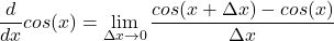 \[\frac{d}{dx} cos(x) = \lim_{\Delta x \to 0} \frac{cos(x + \Delta x) - cos(x)}{\Delta x}\]