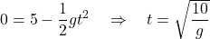 \[0 = 5 - \frac{1}{2}gt^2 \quad \Rightarrow \quad t = \sqrt{\frac{10}{g}}\]